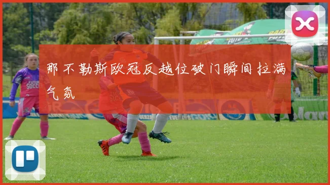 那不勒斯欧冠反越位破门瞬间拉满气氛