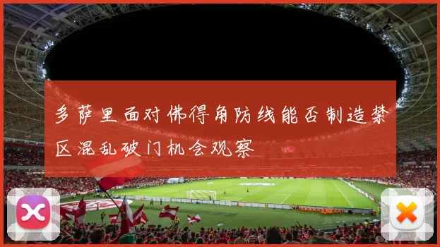 多萨里面对佛得角防线能否制造禁区混乱破门机会观察