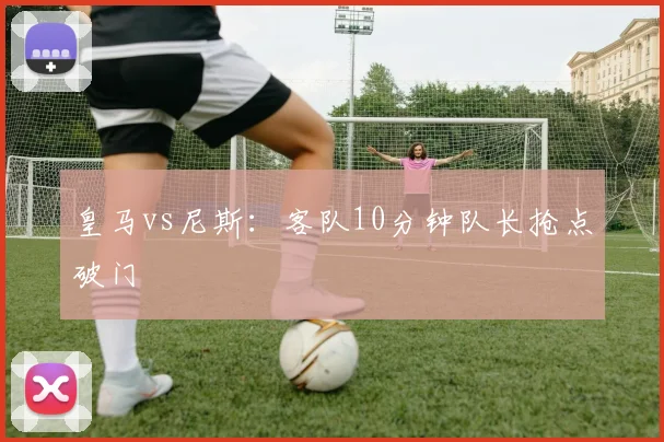 皇马vs尼斯:客队10分钟队长抢点破门