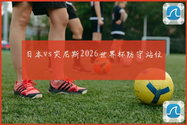 日本vs突尼斯2026世界杯防守站位