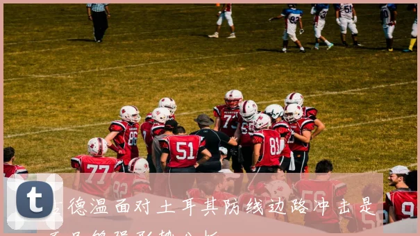 古德温面对土耳其防线边路冲击是否足够强形势分析