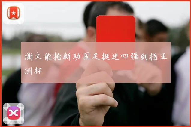 谢文能抢断助国足挺进四强剑指亚洲杯