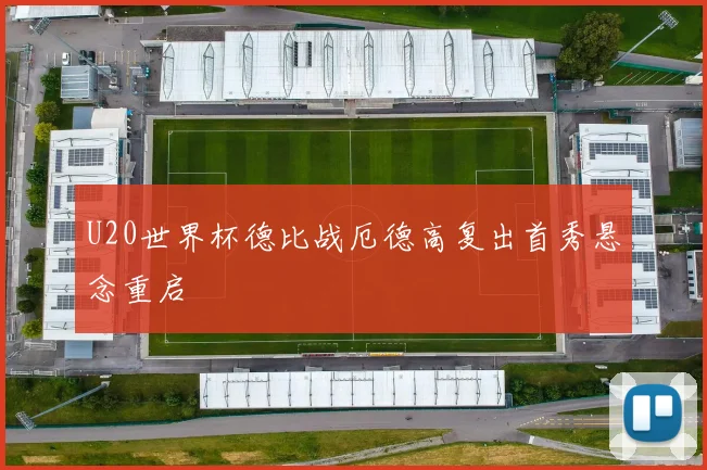 U20世界杯德比战厄德高复出首秀悬念重启