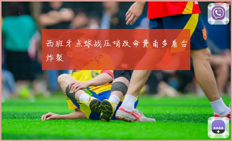 西班牙点球战压哨改命费南多看台炸裂