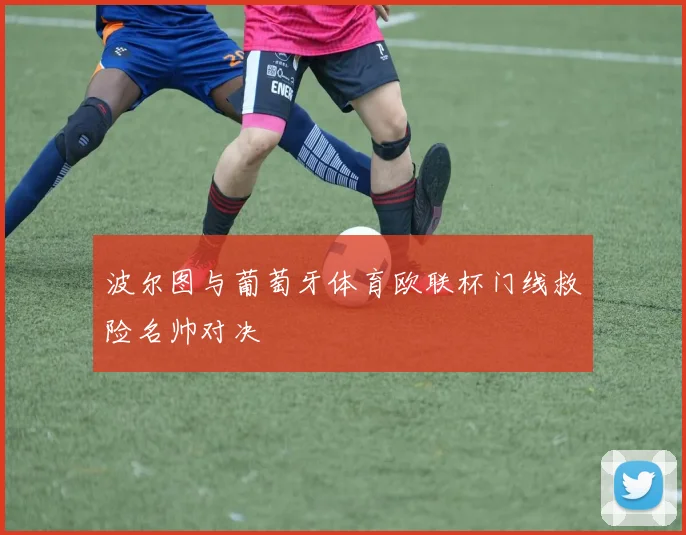波尔图与葡萄牙体育欧联杯门线救险名帅对决