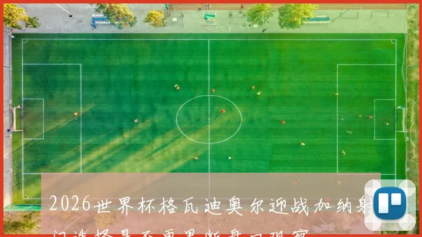 2026世界杯格瓦迪奥尔迎战加纳射门选择是否更果断盘口观察