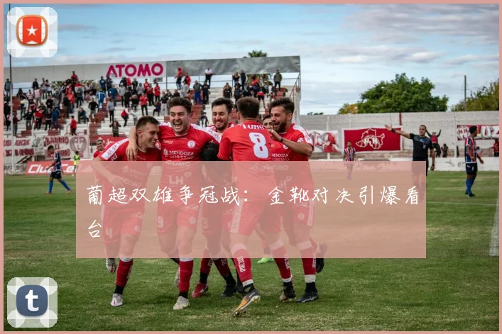葡超双雄争冠战：金靴对决引爆看台