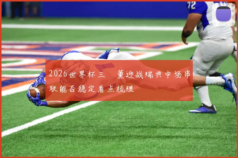 2026世界杯三笘薰迎战瑞典中场串联能否稳定看点梳理