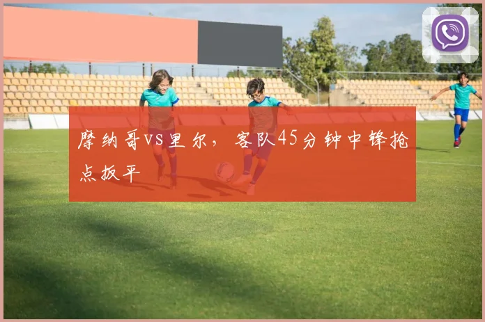 摩纳哥vs里尔，客队45分钟中锋抢点扳平