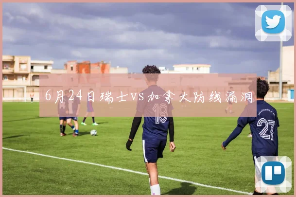 6月24日瑞士vs加拿大防线漏洞