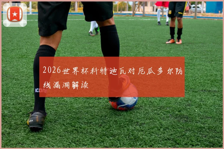 2026世界杯科特迪瓦对厄瓜多尔防线漏洞解读