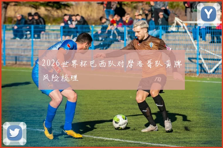 2026世界杯巴西队对摩洛哥队黄牌风险梳理