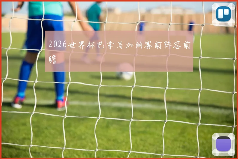 2026世界杯巴拿马加纳赛前阵容前瞻