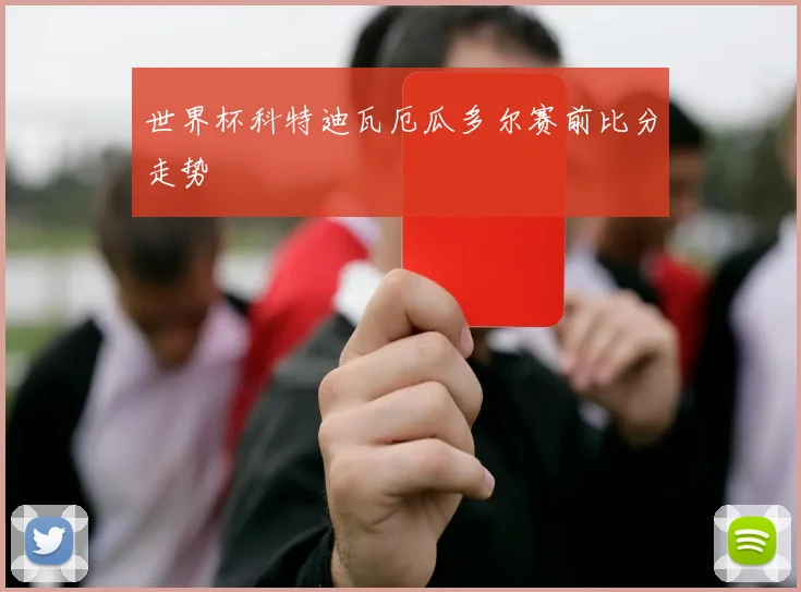 世界杯科特迪瓦厄瓜多尔赛前比分走势
