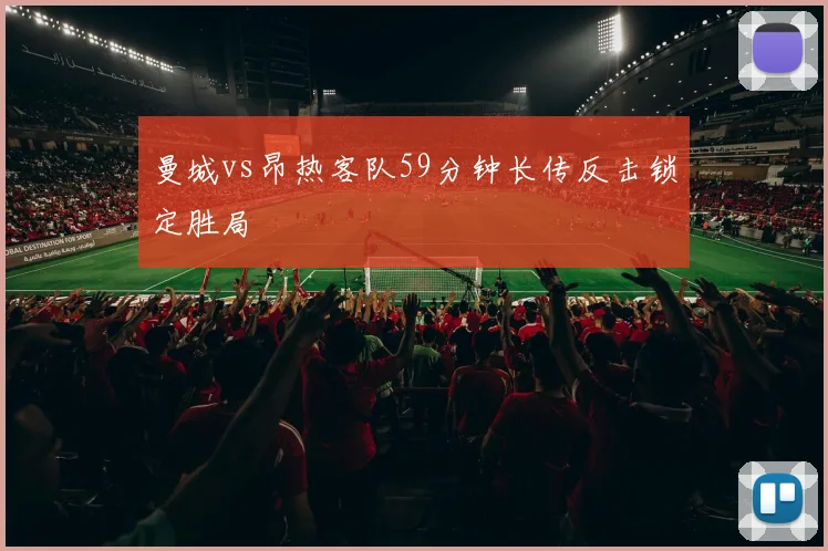 曼城vs昂热客队59分钟长传反击锁定胜局