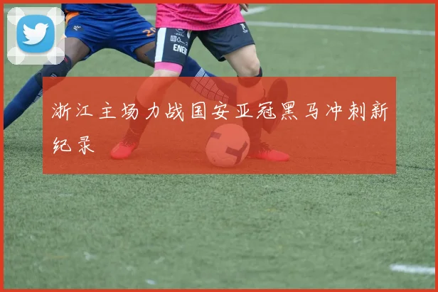 浙江主场力战国安亚冠黑马冲刺新纪录