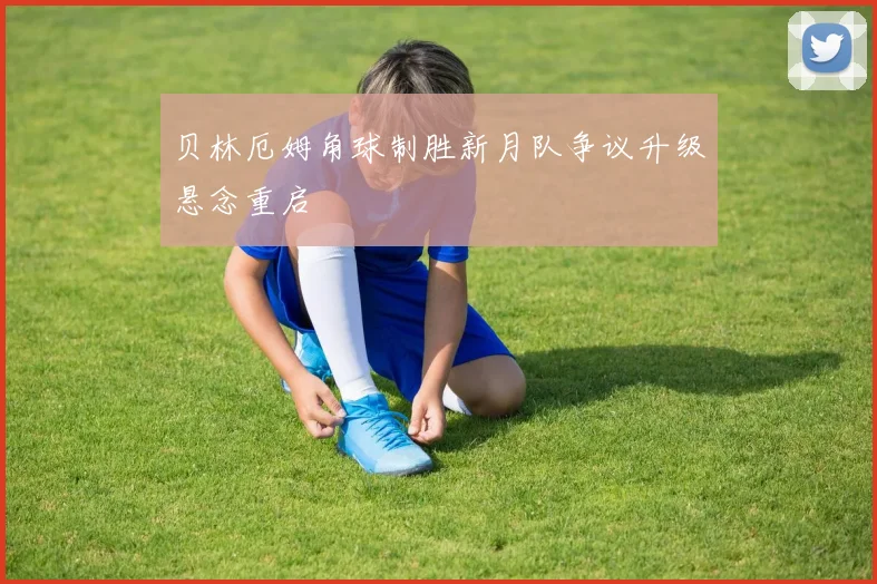 贝林厄姆角球制胜新月队争议升级悬念重启