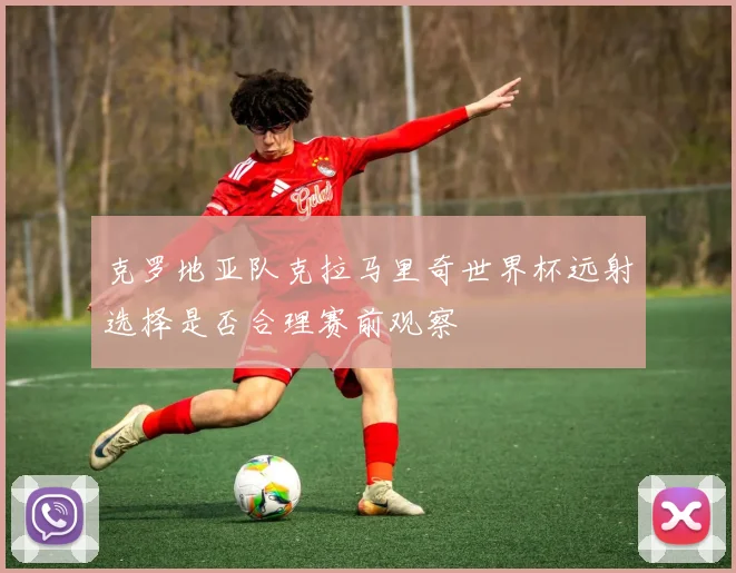 克罗地亚队克拉马里奇世界杯远射选择是否合理赛前观察