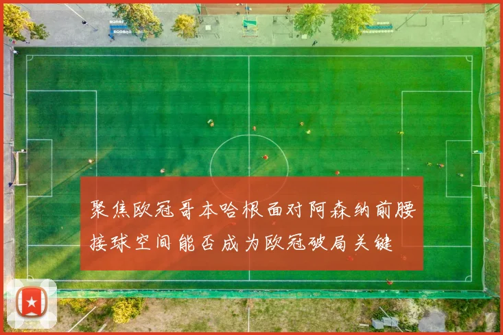 聚焦欧冠哥本哈根面对阿森纳前腰接球空间能否成为欧冠破局关键