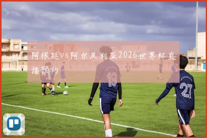 阿根廷vs阿尔及利亚2026世界杯直播预约